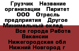 Грузчик › Название организации ­ Паритет, ООО › Отрасль предприятия ­ Другое › Минимальный оклад ­ 21 000 - Все города Работа » Вакансии   . Нижегородская обл.,Нижний Новгород г.